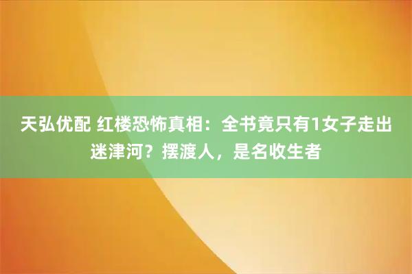 天弘优配 红楼恐怖真相：全书竟只有1女子走出迷津河？摆渡人，是名收生者