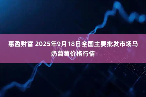 惠盈财富 2025年9月18日全国主要批发市场马奶葡萄价格行情