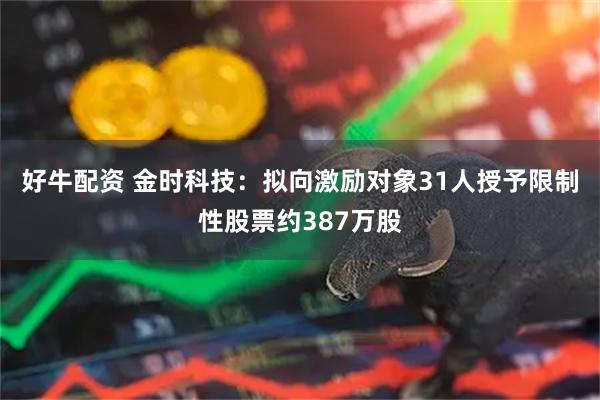 好牛配资 金时科技：拟向激励对象31人授予限制性股票约387万股
