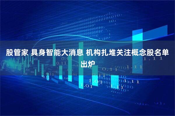 股管家 具身智能大消息 机构扎堆关注概念股名单出炉