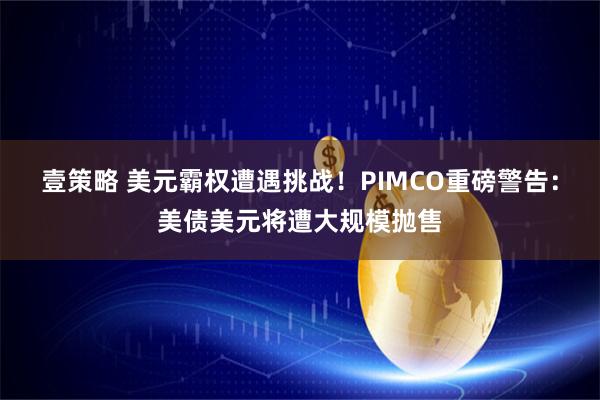 壹策略 美元霸权遭遇挑战！PIMCO重磅警告：美债美元将遭大规模抛售