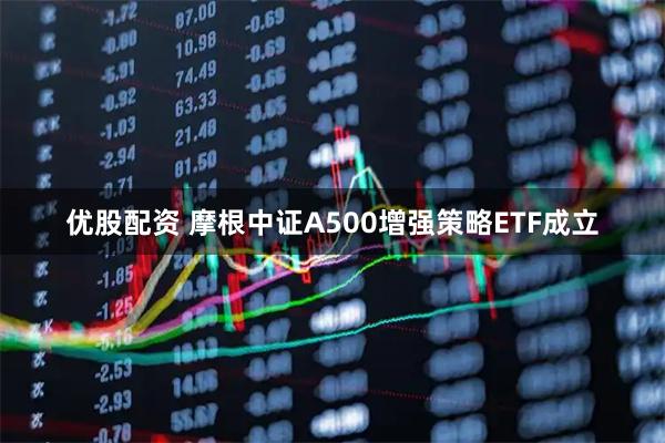 优股配资 摩根中证A500增强策略ETF成立