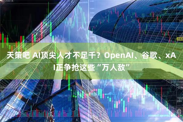 天策吧 AI顶尖人才不足千？OpenAI、谷歌、xAI正争抢这些“万人敌”