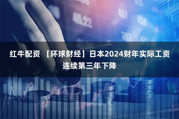 红牛配资 【环球财经】日本2024财年实际工资连续第三年下降