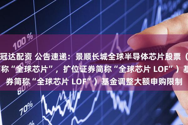 冠达配资 公告速递：景顺长城全球半导体芯片股票（QDII-LOF）（场内简称“全球芯片”，扩位证券简称“全球芯片 LOF”）基金调整大额申购限制