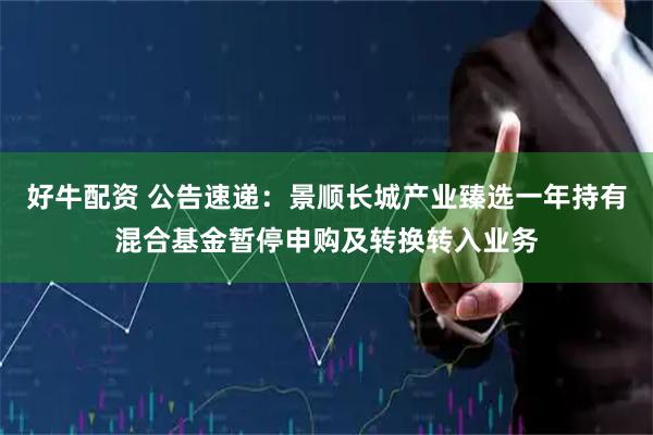 好牛配资 公告速递：景顺长城产业臻选一年持有混合基金暂停申购及转换转入业务