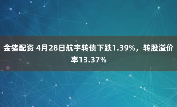 金猪配资 4月28日航宇转债下跌1.39%，转股溢价率13.37%
