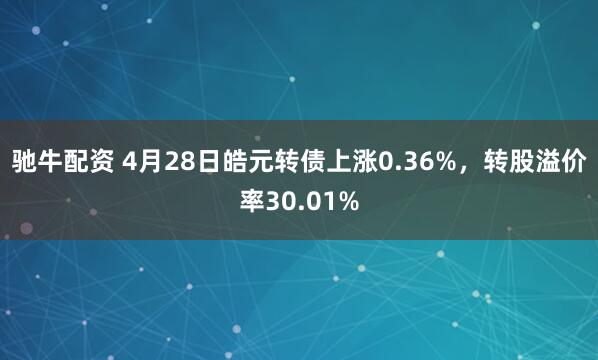 驰牛配资 4月28日皓元转债上涨0.36%，转股溢价率30.01%