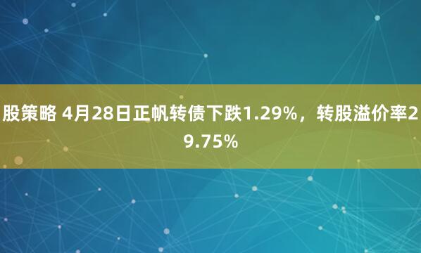 股策略 4月28日正帆转债下跌1.29%，转股溢价率29.75%