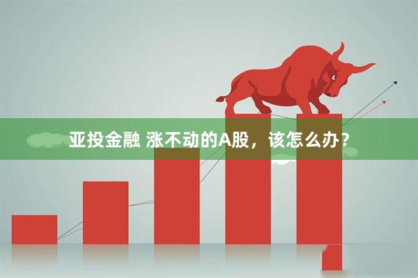 亚投金融 涨不动的A股，该怎么办？