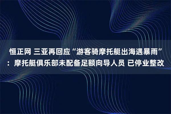 恒正网 三亚再回应“游客骑摩托艇出海遇暴雨”：摩托艇俱乐部未配备足额向导人员 已停业整改