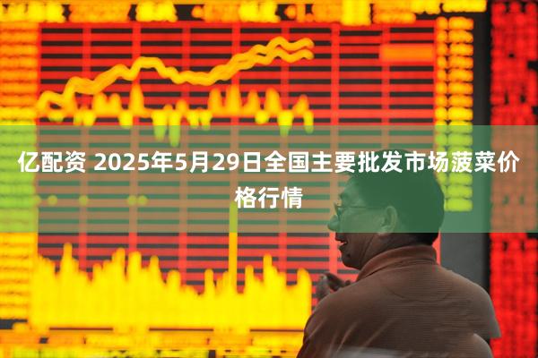 亿配资 2025年5月29日全国主要批发市场菠菜价格行情