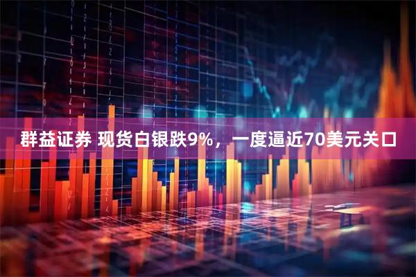 群益证券 现货白银跌9%，一度逼近70美元关口