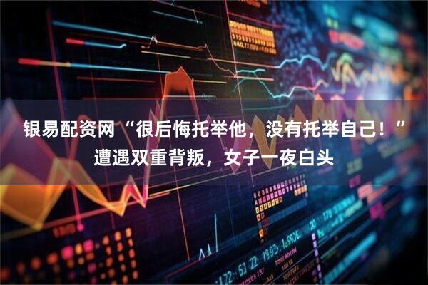 银易配资网 “很后悔托举他，没有托举自己！”遭遇双重背叛，女子一夜白头