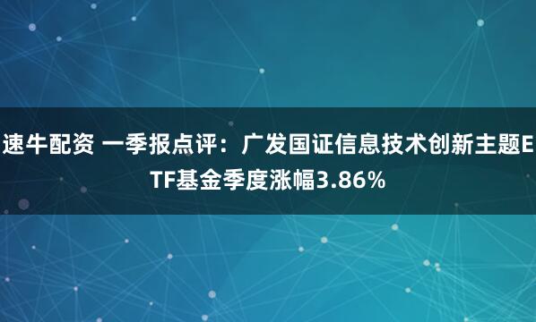 速牛配资 一季报点评：广发国证信息技术创新主题ETF基金季度涨幅3.86%