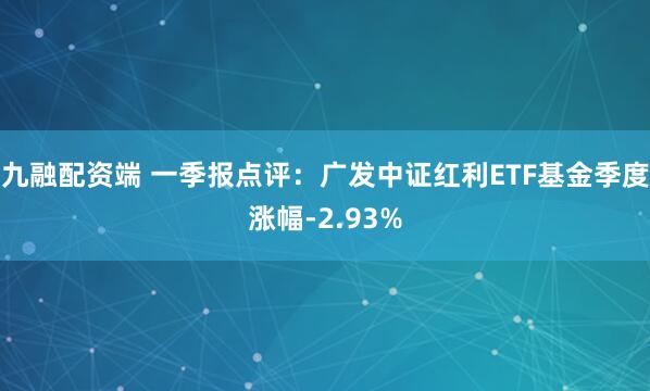 九融配资端 一季报点评：广发中证红利ETF基金季度涨幅-2.93%