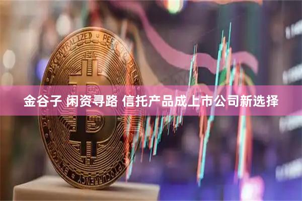 金谷子 闲资寻路 信托产品成上市公司新选择