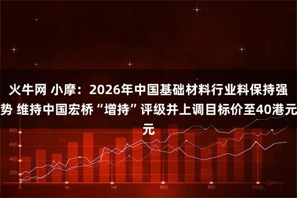 火牛网 小摩：2026年中国基础材料行业料保持强势 维持中国宏桥“增持”评级并上调目标价至40港元