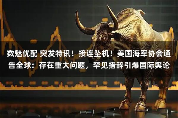 数魅优配 突发特讯！接连坠机！美国海军协会通告全球：存在重大问题，罕见措辞引爆国际舆论