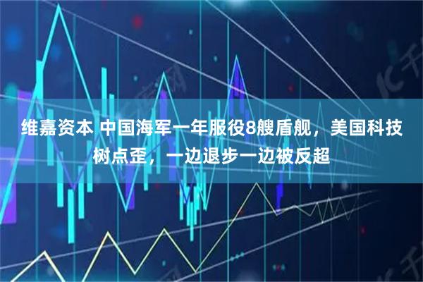 维嘉资本 中国海军一年服役8艘盾舰，美国科技树点歪，一边退步一边被反超