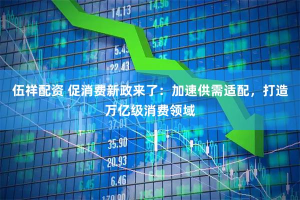 伍祥配资 促消费新政来了：加速供需适配，打造万亿级消费领域