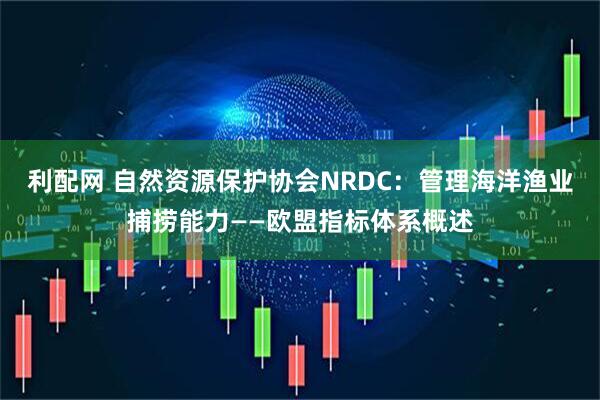 利配网 自然资源保护协会NRDC：管理海洋渔业捕捞能力——欧盟指标体系概述