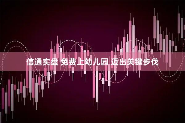 信通实盘 免费上幼儿园 迈出关键步伐