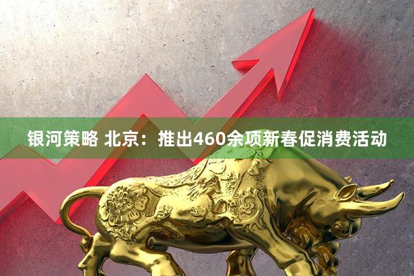 银河策略 北京：推出460余项新春促消费活动