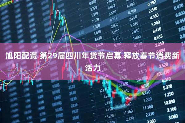旭阳配资 第29届四川年货节启幕 释放春节消费新活力